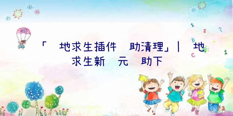 「绝地求生插件辅助清理」|绝地求生新纪元辅助下载